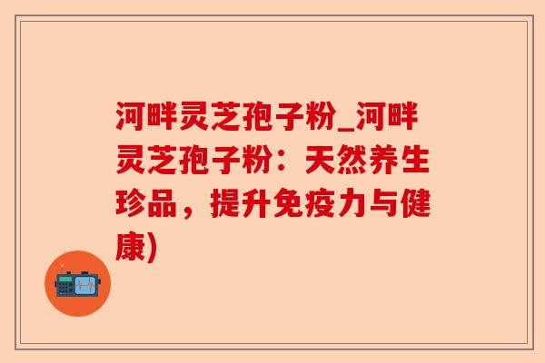 河畔灵芝孢子粉_河畔灵芝孢子粉:天然养生珍品,提升免疫力与健康)-第1张图片-卓越灵芝孢子粉 河畔灵芝孢子粉_河畔灵芝孢子粉:天然养生珍品,提升免疫力与健康)-第1张图片-卓越灵芝孢子粉