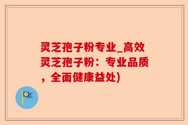 灵芝孢子粉专业_高效灵芝孢子粉:专业品质,全面健康益处)-第1张图片-卓越灵芝孢子粉 灵芝孢子粉专业_高效灵芝孢子粉:专业品质,全面健康益处)-第1张图片-卓越灵芝孢子粉