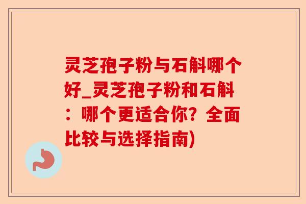 灵芝孢子粉与石斛哪个好_灵芝孢子粉和石斛:哪个更适合你?全面比较与选择指南)-第1张图片-卓越灵芝孢子粉 灵芝孢子粉与石斛哪个好_灵芝孢子粉和石斛:哪个更适合你?全面比较与选择指南)-第1张图片-卓越灵芝孢子粉