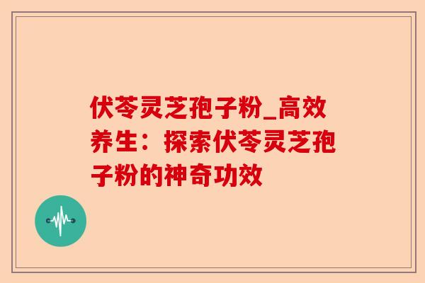 伏苓灵芝孢子粉_高效养生:探索伏苓灵芝孢子粉的神奇功效-第1张图片-卓越灵芝孢子粉 伏苓灵芝孢子粉_高效养生:探索伏苓灵芝孢子粉的神奇功效-第1张图片-卓越灵芝孢子粉