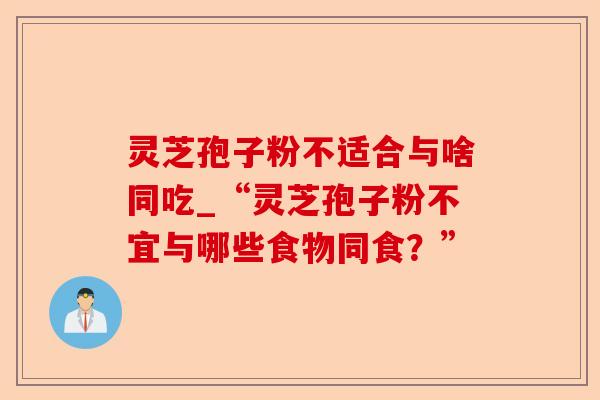 灵芝孢子粉不适合与啥同吃_“灵芝孢子粉不宜与哪些食物同食?”-第1张图片-卓越灵芝孢子粉 灵芝孢子粉不适合与啥同吃_“灵芝孢子粉不宜与哪些食物同食?”-第1张图片-卓越灵芝孢子粉