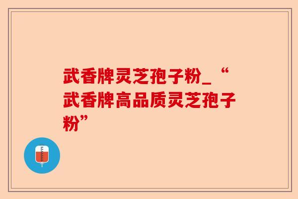 武香牌灵芝孢子粉_“武香牌高品质灵芝孢子粉”-第1张图片-卓越灵芝孢子粉 武香牌灵芝孢子粉_“武香牌高品质灵芝孢子粉”-第1张图片-卓越灵芝孢子粉
