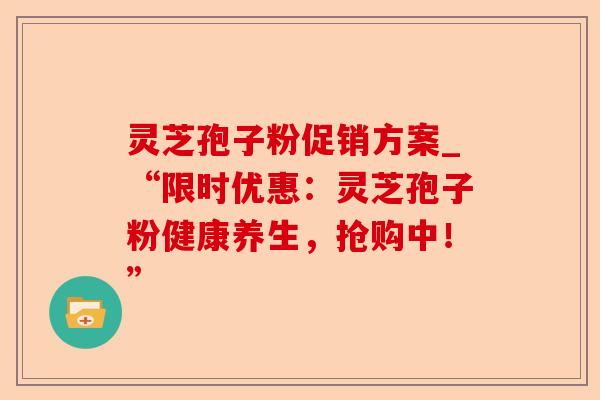 灵芝孢子粉促销方案_“限时优惠：灵芝孢子粉健康养生，抢购中！”-第1张图片-卓越灵芝孢子粉