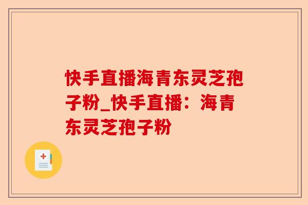 快手直播海青东灵芝孢子粉_快手直播:海青东灵芝孢子粉-第1张图片-卓越灵芝孢子粉 快手直播海青东灵芝孢子粉_快手直播:海青东灵芝孢子粉-第1张图片-卓越灵芝孢子粉
