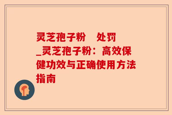 灵芝孢子粉 处罚_灵芝孢子粉:高效保健功效与正确使用方法指南-第1张图片-卓越灵芝孢子粉 灵芝孢子粉 处罚_灵芝孢子粉:高效保健功效与正确使用方法指南-第1张图片-卓越灵芝孢子粉