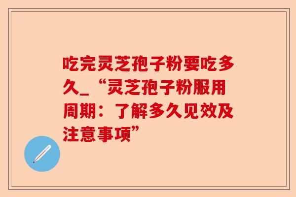 吃完灵芝孢子粉要吃多久_“灵芝孢子粉服用周期：了解多久见效及注意事项”-第1张图片-卓越灵芝孢子粉