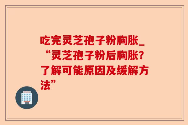 吃完灵芝孢子粉胸胀_“灵芝孢子粉后胸胀？了解可能原因及缓解方法”-第1张图片-卓越灵芝孢子粉