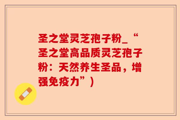 圣之堂灵芝孢子粉_“圣之堂高品质灵芝孢子粉:天然养生圣品,增强免疫力”)-第1张图片-卓越灵芝孢子粉 圣之堂灵芝孢子粉_“圣之堂高品质灵芝孢子粉:天然养生圣品,增强免疫力”)-第1张图片-卓越灵芝孢子粉