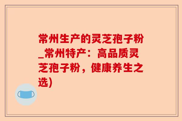常州生产的灵芝孢子粉_常州特产:高品质灵芝孢子粉,健康养生之选)-第1张图片-卓越灵芝孢子粉 常州生产的灵芝孢子粉_常州特产:高品质灵芝孢子粉,健康养生之选)-第1张图片-卓越灵芝孢子粉