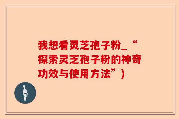 我想看灵芝孢子粉_“探索灵芝孢子粉的神奇功效与使用方法”)-第1张图片-卓越灵芝孢子粉 我想看灵芝孢子粉_“探索灵芝孢子粉的神奇功效与使用方法”)-第1张图片-卓越灵芝孢子粉