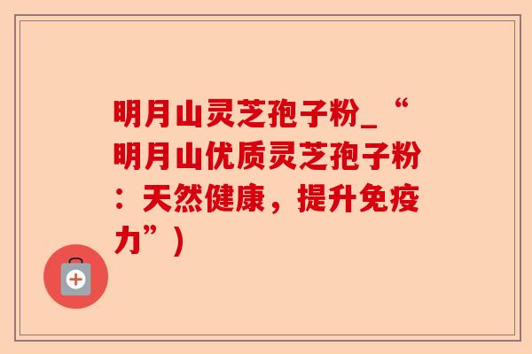 明月山灵芝孢子粉_“明月山优质灵芝孢子粉:天然健康,提升免疫力”)-第1张图片-卓越灵芝孢子粉 明月山灵芝孢子粉_“明月山优质灵芝孢子粉:天然健康,提升免疫力”)-第1张图片-卓越灵芝孢子粉