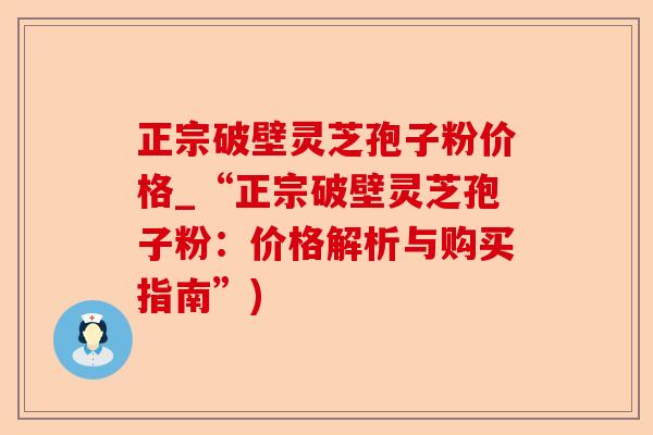 正宗破壁灵芝孢子粉价格_“正宗破壁灵芝孢子粉：价格解析与购买指南”)-第1张图片-卓越灵芝孢子粉