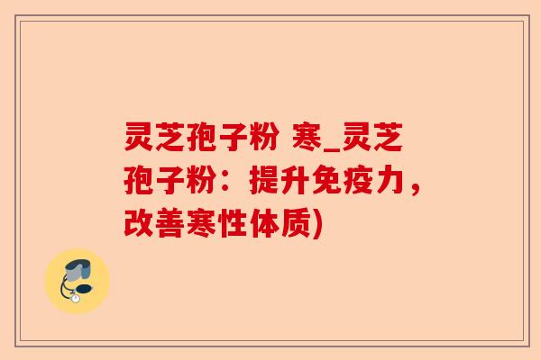 灵芝孢子粉 寒_灵芝孢子粉:提升免疫力,改善寒性体质)-第1张图片-卓越灵芝孢子粉 灵芝孢子粉 寒_灵芝孢子粉:提升免疫力,改善寒性体质)-第1张图片-卓越灵芝孢子粉