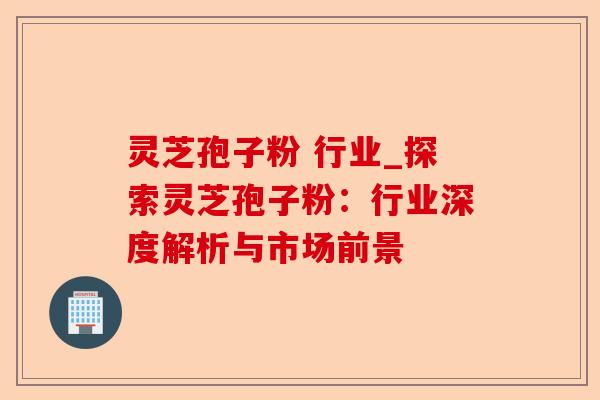 灵芝孢子粉 行业_探索灵芝孢子粉:行业深度解析与市场前景-第1张图片-卓越灵芝孢子粉 灵芝孢子粉 行业_探索灵芝孢子粉:行业深度解析与市场前景-第1张图片-卓越灵芝孢子粉