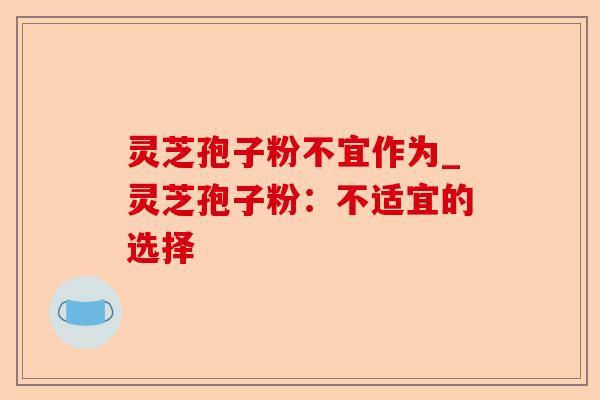 灵芝孢子粉不宜作为_灵芝孢子粉：不适宜的选择-第1张图片-卓越灵芝孢子粉