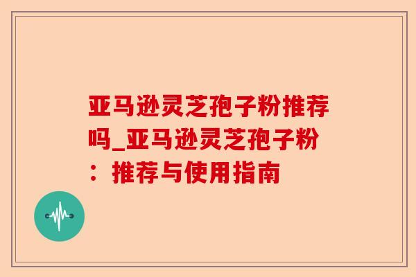 亚马逊灵芝孢子粉推荐吗_亚马逊灵芝孢子粉:推荐与使用指南-第1张图片-卓越灵芝孢子粉 亚马逊灵芝孢子粉推荐吗_亚马逊灵芝孢子粉:推荐与使用指南-第1张图片-卓越灵芝孢子粉