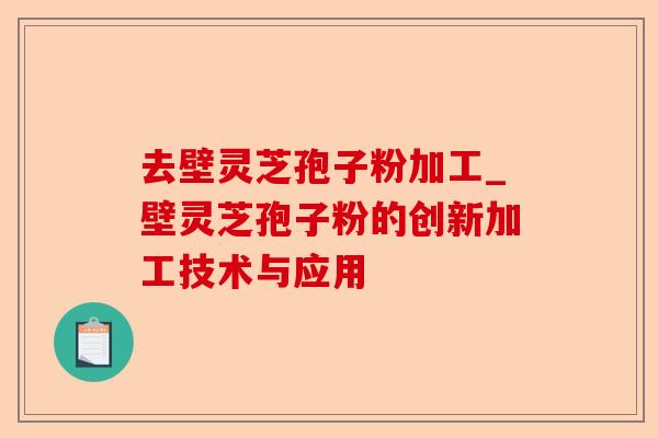 去壁灵芝孢子粉加工_壁灵芝孢子粉的创新加工技术与应用-第1张图片-卓越灵芝孢子粉 去壁灵芝孢子粉加工_壁灵芝孢子粉的创新加工技术与应用-第1张图片-卓越灵芝孢子粉