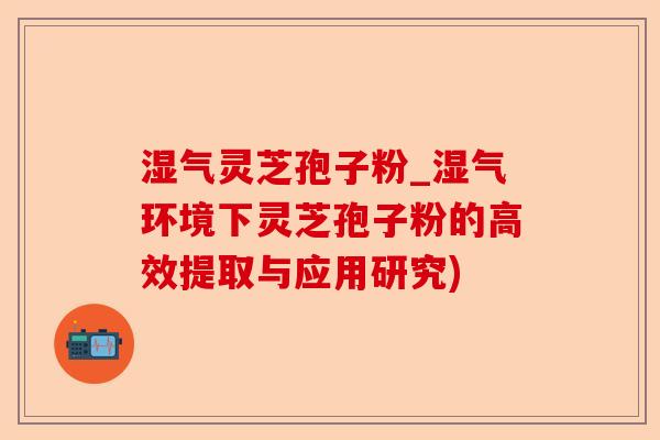 湿气灵芝孢子粉_湿气环境下灵芝孢子粉的高效提取与应用研究)-第1张图片-卓越灵芝孢子粉 湿气灵芝孢子粉_湿气环境下灵芝孢子粉的高效提取与应用研究)-第1张图片-卓越灵芝孢子粉