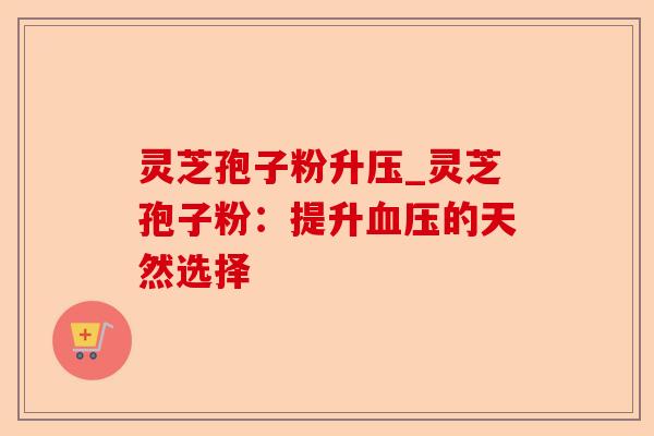 灵芝孢子粉升压_灵芝孢子粉：提升血压的天然选择-第1张图片-卓越灵芝孢子粉
