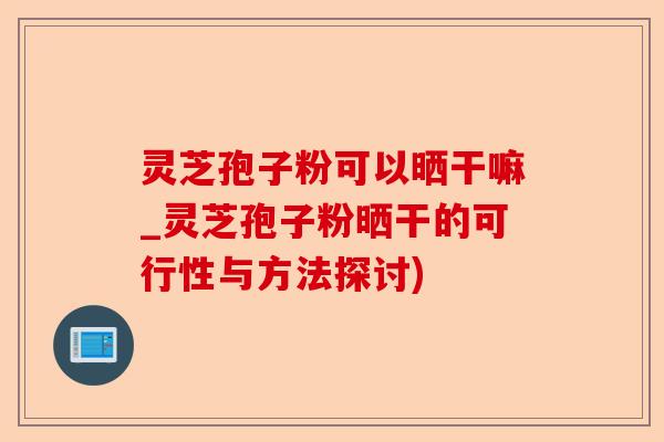 灵芝孢子粉可以晒干嘛_灵芝孢子粉晒干的可行性与方法探讨)-第1张图片-卓越灵芝孢子粉 灵芝孢子粉可以晒干嘛_灵芝孢子粉晒干的可行性与方法探讨)-第1张图片-卓越灵芝孢子粉