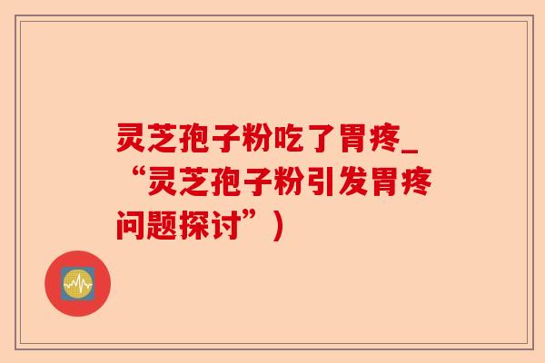 灵芝孢子粉吃了胃疼_“灵芝孢子粉引发胃疼问题探讨”)-第1张图片-卓越灵芝孢子粉 灵芝孢子粉吃了胃疼_“灵芝孢子粉引发胃疼问题探讨”)-第1张图片-卓越灵芝孢子粉