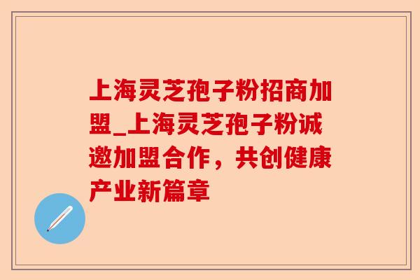 上海灵芝孢子粉招商加盟_上海灵芝孢子粉诚邀加盟合作,共创健康产业新篇章-第1张图片-卓越灵芝孢子粉 上海灵芝孢子粉招商加盟_上海灵芝孢子粉诚邀加盟合作,共创健康产业新篇章-第1张图片-卓越灵芝孢子粉