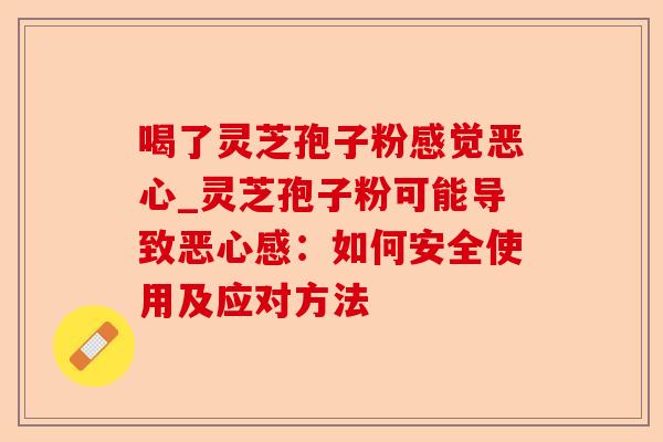 喝了灵芝孢子粉感觉恶心_灵芝孢子粉可能导致恶心感:如何安全使用及应对方法-第1张图片-卓越灵芝孢子粉 喝了灵芝孢子粉感觉恶心_灵芝孢子粉可能导致恶心感:如何安全使用及应对方法-第1张图片-卓越灵芝孢子粉