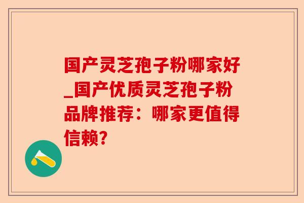 国产灵芝孢子粉哪家好_国产优质灵芝孢子粉品牌推荐：哪家更值得信赖？-第1张图片-卓越灵芝孢子粉