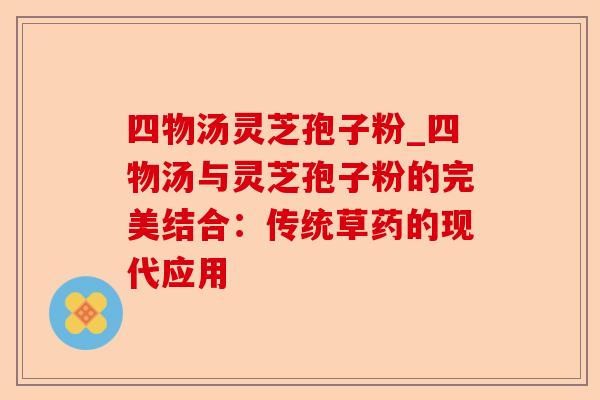四物汤灵芝孢子粉_四物汤与灵芝孢子粉的完美结合：传统草药的现代应用-第1张图片-卓越灵芝孢子粉