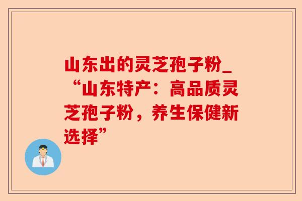 山东出的灵芝孢子粉_“山东特产:高品质灵芝孢子粉,养生保健新选择”-第1张图片-卓越灵芝孢子粉 山东出的灵芝孢子粉_“山东特产:高品质灵芝孢子粉,养生保健新选择”-第1张图片-卓越灵芝孢子粉