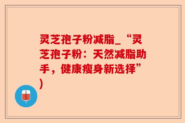 灵芝孢子粉减脂_“灵芝孢子粉:天然减脂助手,健康瘦身新选择”)-第1张图片-卓越灵芝孢子粉 灵芝孢子粉减脂_“灵芝孢子粉:天然减脂助手,健康瘦身新选择”)-第1张图片-卓越灵芝孢子粉