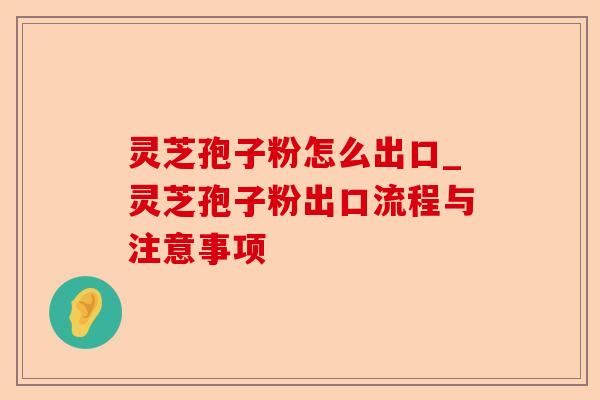 灵芝孢子粉怎么出口_灵芝孢子粉出口流程与注意事项-第1张图片-卓越灵芝孢子粉 灵芝孢子粉怎么出口_灵芝孢子粉出口流程与注意事项-第1张图片-卓越灵芝孢子粉