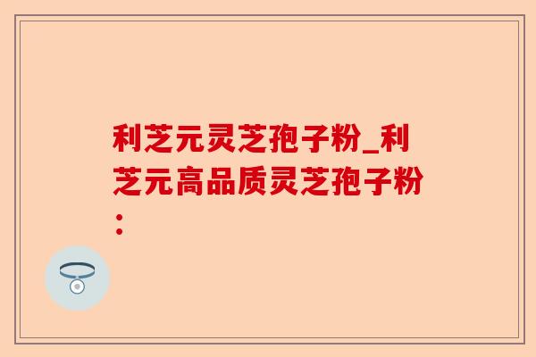 利芝元灵芝孢子粉_利芝元高品质灵芝孢子粉:-第1张图片-卓越灵芝孢子粉 利芝元灵芝孢子粉_利芝元高品质灵芝孢子粉:-第1张图片-卓越灵芝孢子粉
