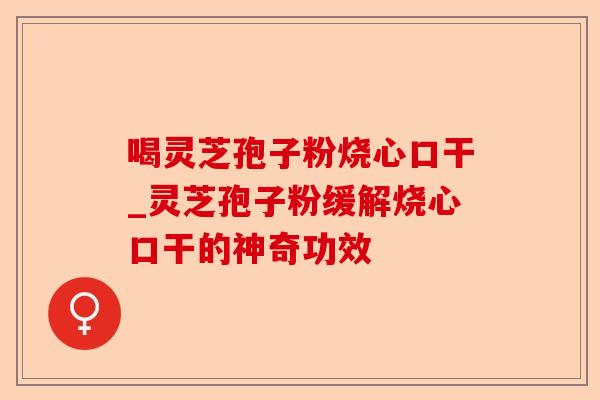 喝灵芝孢子粉烧心口干_灵芝孢子粉缓解烧心口干的神奇功效-第1张图片-卓越灵芝孢子粉 喝灵芝孢子粉烧心口干_灵芝孢子粉缓解烧心口干的神奇功效-第1张图片-卓越灵芝孢子粉