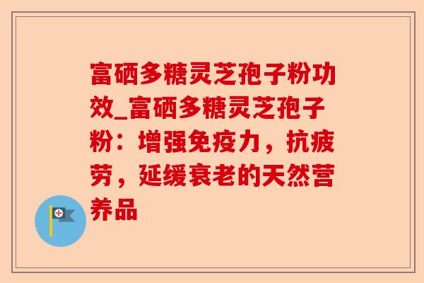 富硒多糖灵芝孢子粉功效_富硒多糖灵芝孢子粉:增强免疫力,抗疲劳,延缓衰老的天然营养品-第1张图片-卓越灵芝孢子粉 富硒多糖灵芝孢子粉功效_富硒多糖灵芝孢子粉:增强免疫力,抗疲劳,延缓衰老的天然营养品-第1张图片-卓越灵芝孢子粉