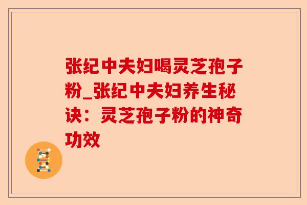 张纪中夫妇喝灵芝孢子粉_张纪中夫妇养生秘诀：灵芝孢子粉的神奇功效-第1张图片-卓越灵芝孢子粉