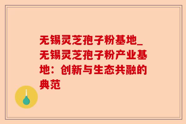 无锡灵芝孢子粉基地_无锡灵芝孢子粉产业基地:创新与生态共融的典范-第1张图片-卓越灵芝孢子粉 无锡灵芝孢子粉基地_无锡灵芝孢子粉产业基地:创新与生态共融的典范-第1张图片-卓越灵芝孢子粉