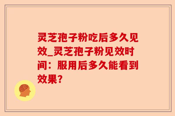 灵芝孢子粉吃后多久见效_灵芝孢子粉见效时间：服用后多久能看到效果？-第1张图片-卓越灵芝孢子粉