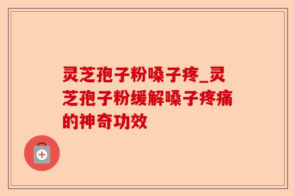 灵芝孢子粉嗓子疼_灵芝孢子粉缓解嗓子疼痛的神奇功效-第1张图片-卓越灵芝孢子粉 灵芝孢子粉嗓子疼_灵芝孢子粉缓解嗓子疼痛的神奇功效-第1张图片-卓越灵芝孢子粉