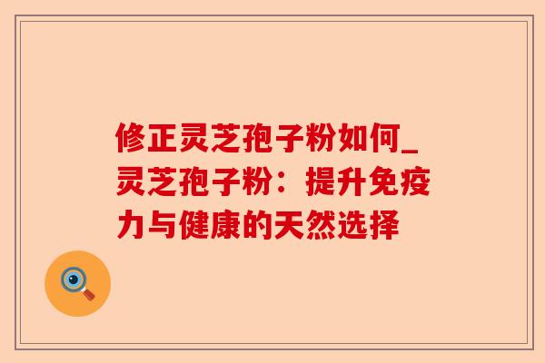 修正灵芝孢子粉如何_灵芝孢子粉:提升免疫力与健康的天然选择-第1张图片-卓越灵芝孢子粉 修正灵芝孢子粉如何_灵芝孢子粉:提升免疫力与健康的天然选择-第1张图片-卓越灵芝孢子粉