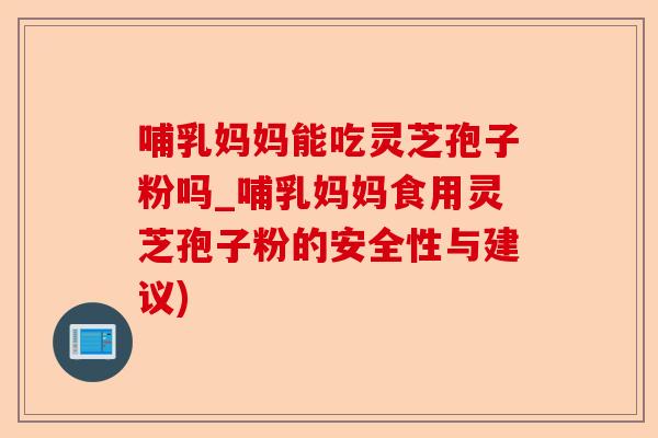 哺乳妈妈能吃灵芝孢子粉吗_哺乳妈妈食用灵芝孢子粉的安全性与建议)-第1张图片-卓越灵芝孢子粉 哺乳妈妈能吃灵芝孢子粉吗_哺乳妈妈食用灵芝孢子粉的安全性与建议)-第1张图片-卓越灵芝孢子粉