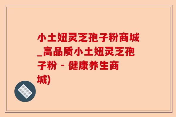 小土妞灵芝孢子粉商城_高品质小土妞灵芝孢子粉 - 健康养生商城)-第1张图片-卓越灵芝孢子粉