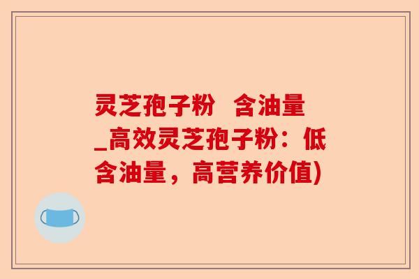 灵芝孢子粉 含油量_高效灵芝孢子粉:低含油量,高营养价值)-第1张图片-卓越灵芝孢子粉 灵芝孢子粉 含油量_高效灵芝孢子粉:低含油量,高营养价值)-第1张图片-卓越灵芝孢子粉