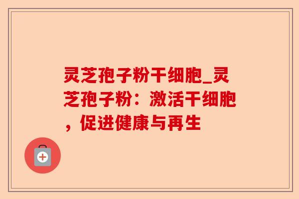 灵芝孢子粉干细胞_灵芝孢子粉：激活干细胞，促进健康与再生-第1张图片-卓越灵芝孢子粉