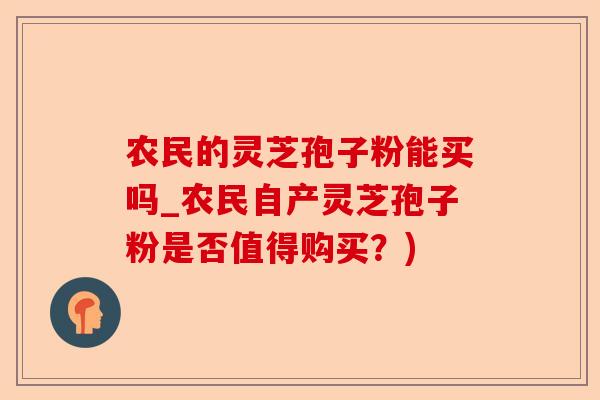 农民的灵芝孢子粉能买吗_农民自产灵芝孢子粉是否值得购买？)-第1张图片-卓越灵芝孢子粉