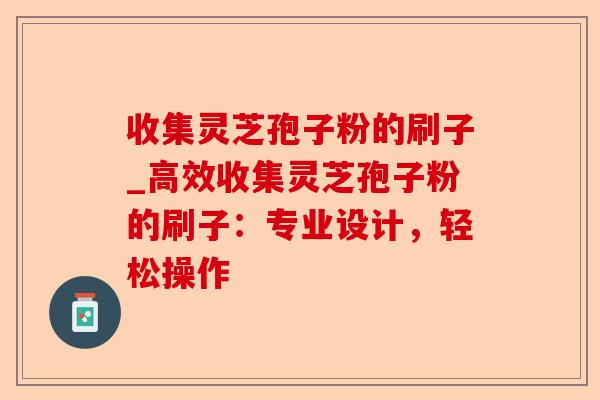 收集灵芝孢子粉的刷子_高效收集灵芝孢子粉的刷子：专业设计，轻松操作-第1张图片-卓越灵芝孢子粉
