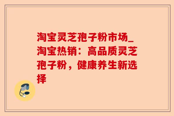 淘宝灵芝孢子粉市场_淘宝热销：高品质灵芝孢子粉，健康养生新选择-第1张图片-卓越灵芝孢子粉