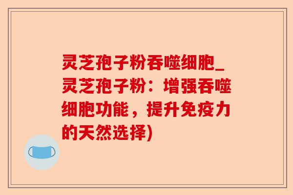 灵芝孢子粉吞噬细胞_灵芝孢子粉:增强吞噬细胞功能,提升免疫力的天然选择)-第1张图片-卓越灵芝孢子粉 灵芝孢子粉吞噬细胞_灵芝孢子粉:增强吞噬细胞功能,提升免疫力的天然选择)-第1张图片-卓越灵芝孢子粉