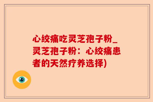 心绞痛吃灵芝孢子粉_灵芝孢子粉:心绞痛患者的天然疗养选择)-第1张图片-卓越灵芝孢子粉 心绞痛吃灵芝孢子粉_灵芝孢子粉:心绞痛患者的天然疗养选择)-第1张图片-卓越灵芝孢子粉
