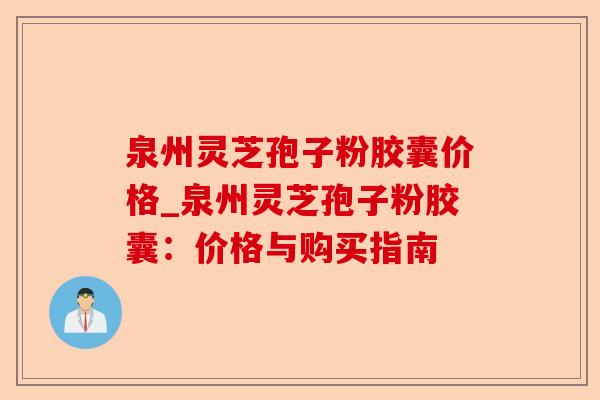 泉州灵芝孢子粉胶囊价格_泉州灵芝孢子粉胶囊:价格与购买指南-第1张图片-卓越灵芝孢子粉 泉州灵芝孢子粉胶囊价格_泉州灵芝孢子粉胶囊:价格与购买指南-第1张图片-卓越灵芝孢子粉